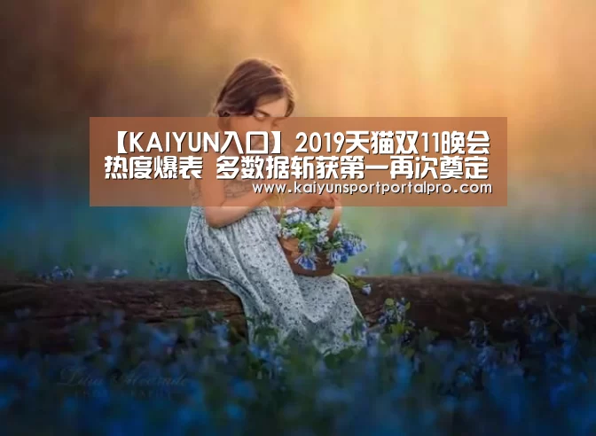 【KAIYUN入口】2019天猫双11晚会热度爆表 多数据斩获第一再次奠定王者地位(图1) 开云体育首页