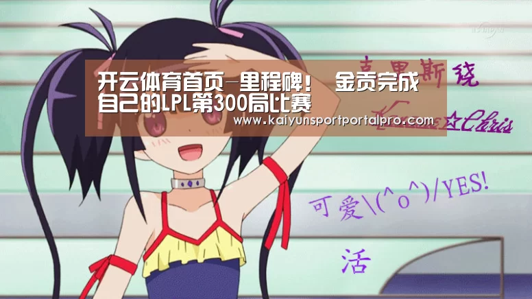 开云体育首页-里程碑! 金贡完成自己的LPL第300局比赛(图2) 开云体育首页