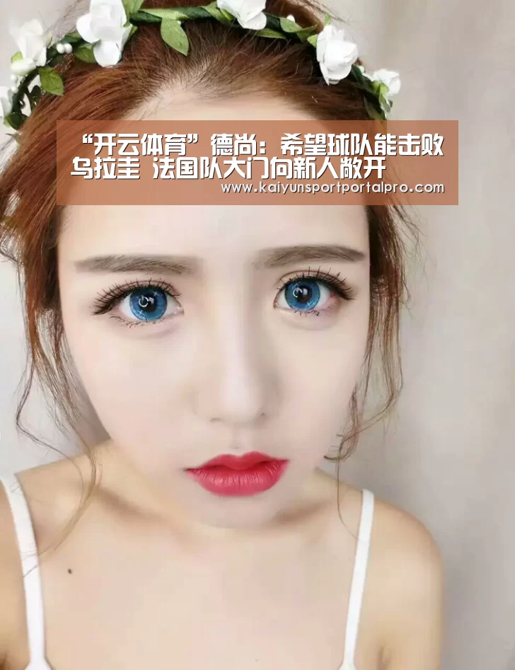 “开云体育”德尚：希望球队能击败乌拉圭 法国队大门向新人敞开